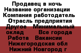 Продавец в ночь › Название организации ­ Компания-работодатель › Отрасль предприятия ­ Другое › Минимальный оклад ­ 1 - Все города Работа » Вакансии   . Нижегородская обл.,Нижний Новгород г.